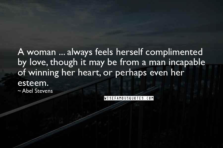 Abel Stevens Quotes: A woman ... always feels herself complimented by love, though it may be from a man incapable of winning her heart, or perhaps even her esteem.