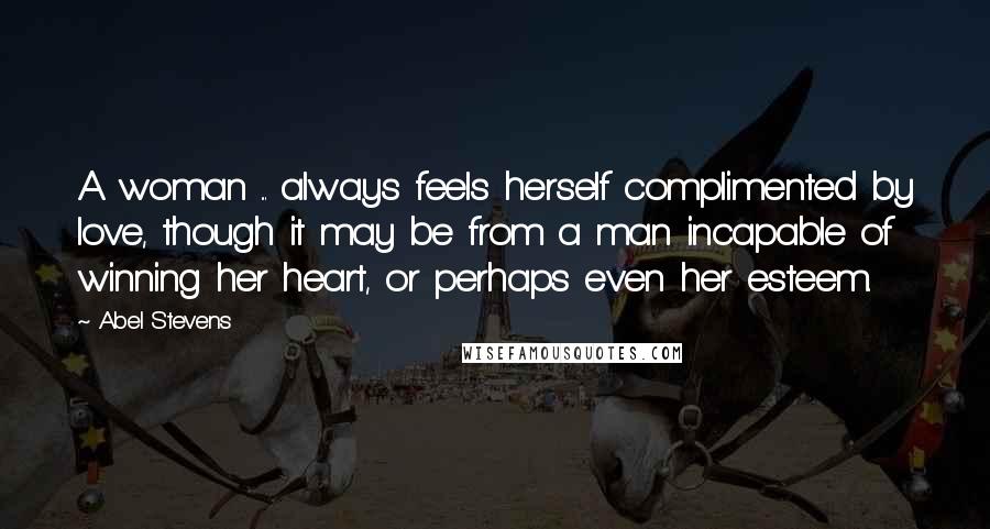 Abel Stevens Quotes: A woman ... always feels herself complimented by love, though it may be from a man incapable of winning her heart, or perhaps even her esteem.