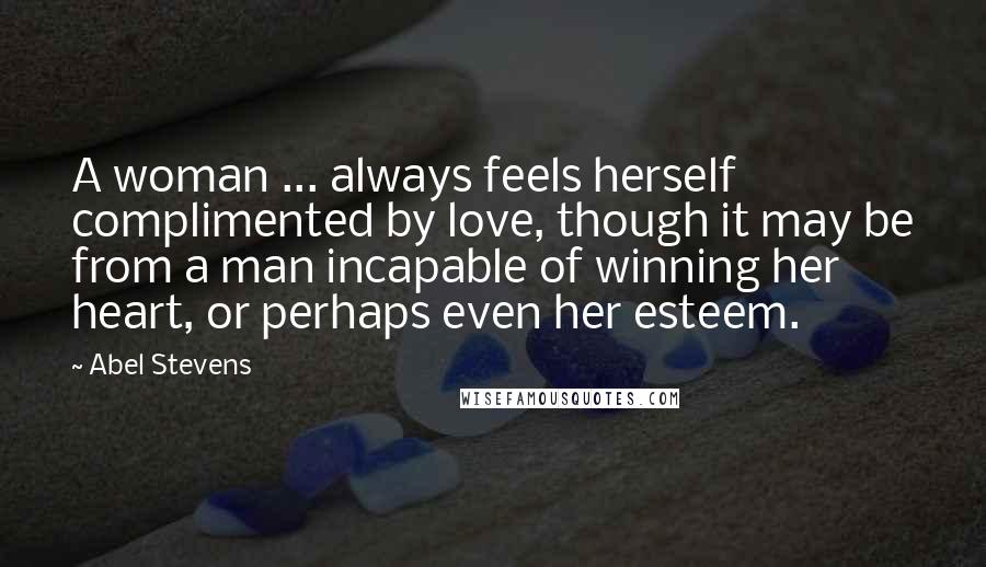 Abel Stevens Quotes: A woman ... always feels herself complimented by love, though it may be from a man incapable of winning her heart, or perhaps even her esteem.