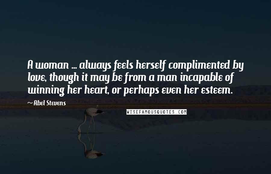 Abel Stevens Quotes: A woman ... always feels herself complimented by love, though it may be from a man incapable of winning her heart, or perhaps even her esteem.