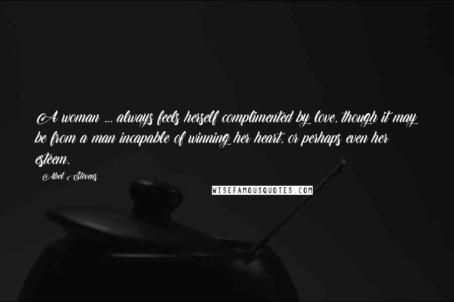 Abel Stevens Quotes: A woman ... always feels herself complimented by love, though it may be from a man incapable of winning her heart, or perhaps even her esteem.