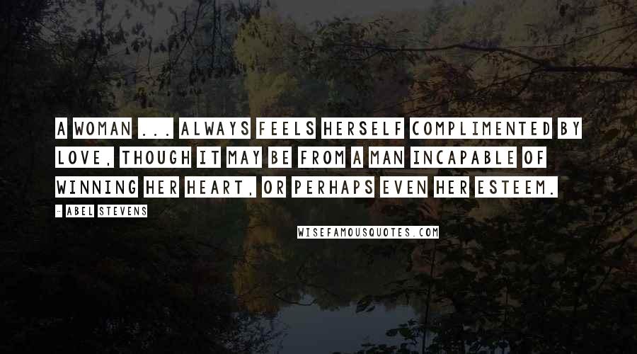 Abel Stevens Quotes: A woman ... always feels herself complimented by love, though it may be from a man incapable of winning her heart, or perhaps even her esteem.