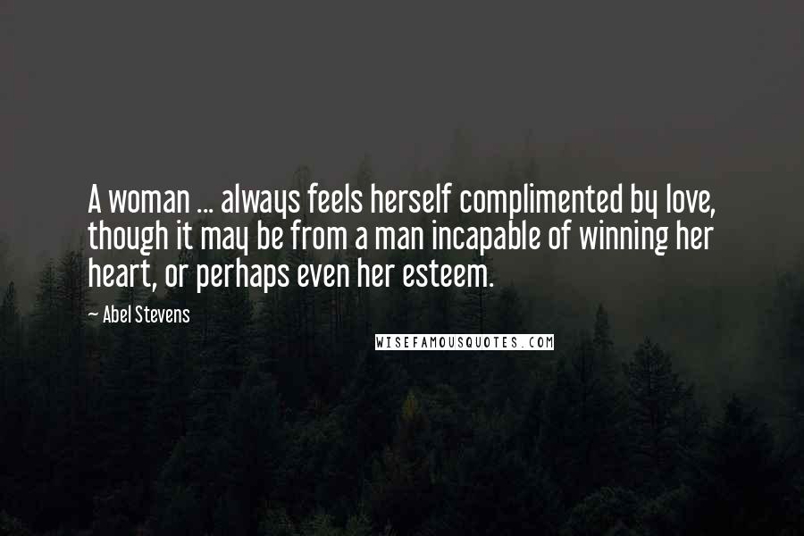 Abel Stevens Quotes: A woman ... always feels herself complimented by love, though it may be from a man incapable of winning her heart, or perhaps even her esteem.