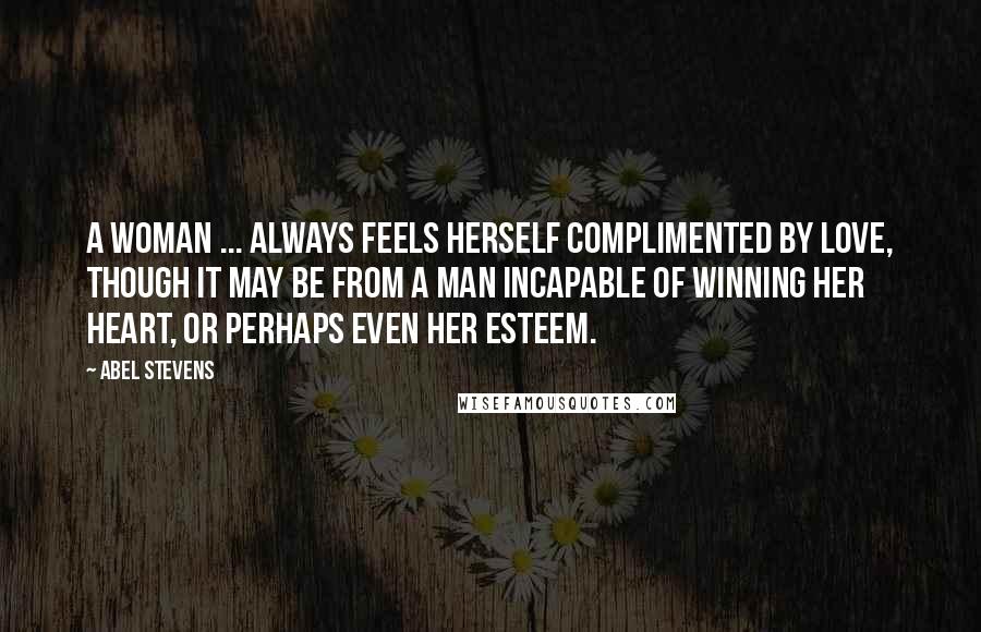 Abel Stevens Quotes: A woman ... always feels herself complimented by love, though it may be from a man incapable of winning her heart, or perhaps even her esteem.