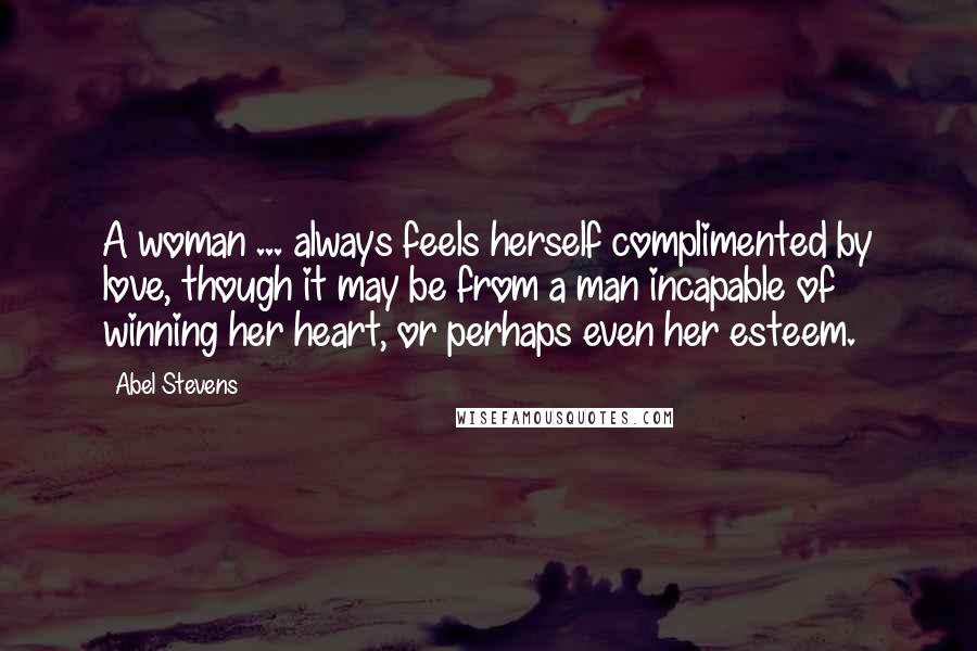 Abel Stevens Quotes: A woman ... always feels herself complimented by love, though it may be from a man incapable of winning her heart, or perhaps even her esteem.