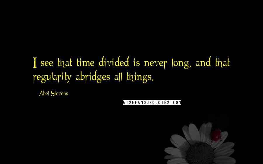 Abel Stevens Quotes: I see that time divided is never long, and that regularity abridges all things.