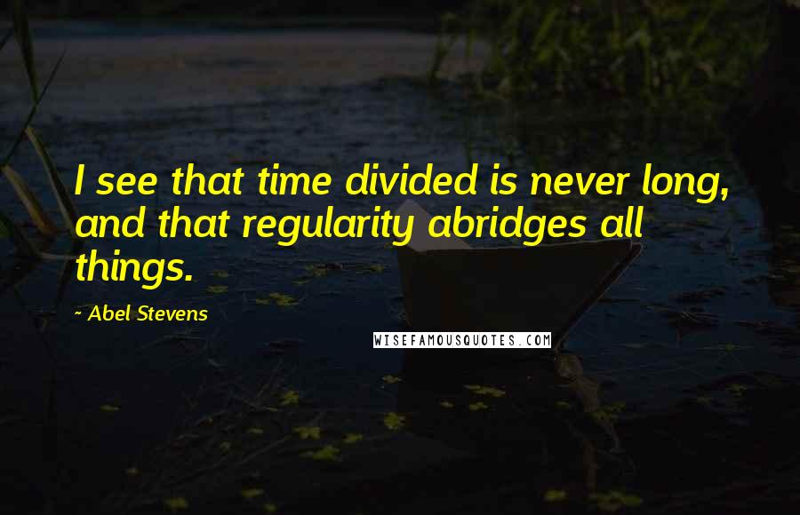 Abel Stevens Quotes: I see that time divided is never long, and that regularity abridges all things.