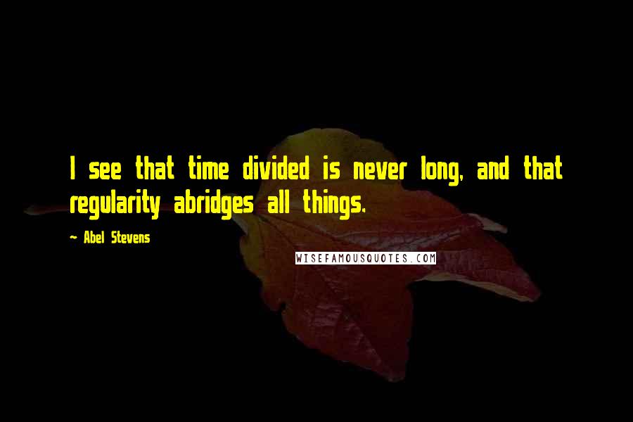 Abel Stevens Quotes: I see that time divided is never long, and that regularity abridges all things.