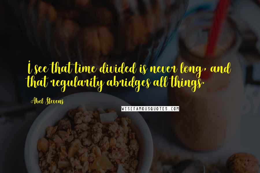 Abel Stevens Quotes: I see that time divided is never long, and that regularity abridges all things.