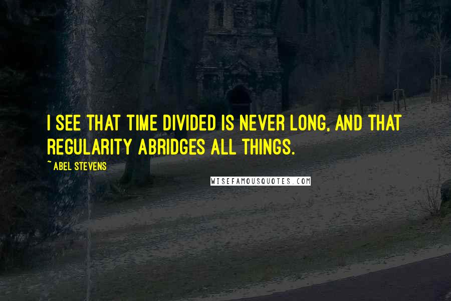 Abel Stevens Quotes: I see that time divided is never long, and that regularity abridges all things.