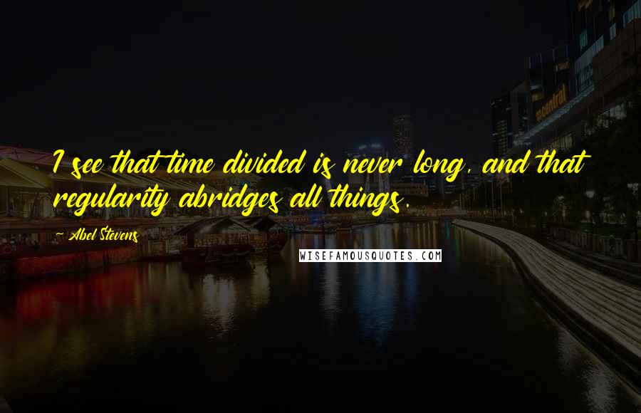 Abel Stevens Quotes: I see that time divided is never long, and that regularity abridges all things.