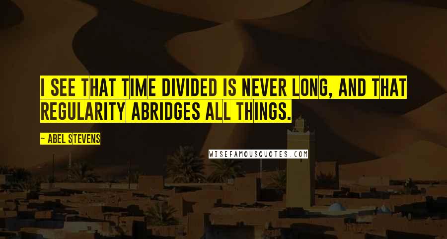 Abel Stevens Quotes: I see that time divided is never long, and that regularity abridges all things.