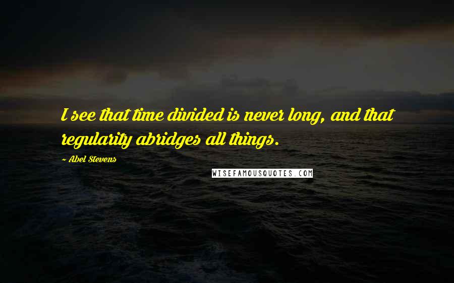 Abel Stevens Quotes: I see that time divided is never long, and that regularity abridges all things.