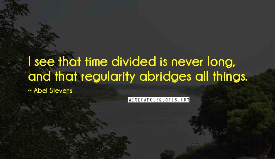 Abel Stevens Quotes: I see that time divided is never long, and that regularity abridges all things.