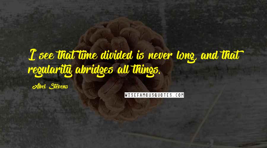 Abel Stevens Quotes: I see that time divided is never long, and that regularity abridges all things.