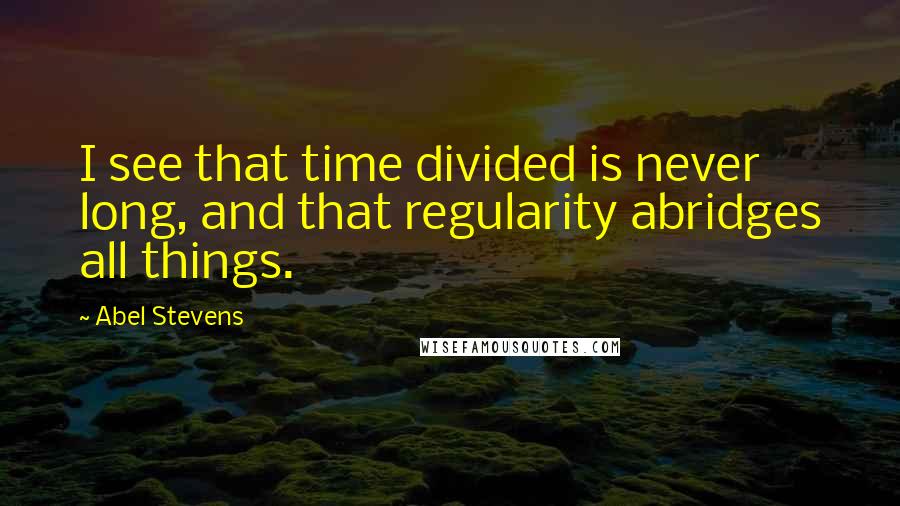 Abel Stevens Quotes: I see that time divided is never long, and that regularity abridges all things.