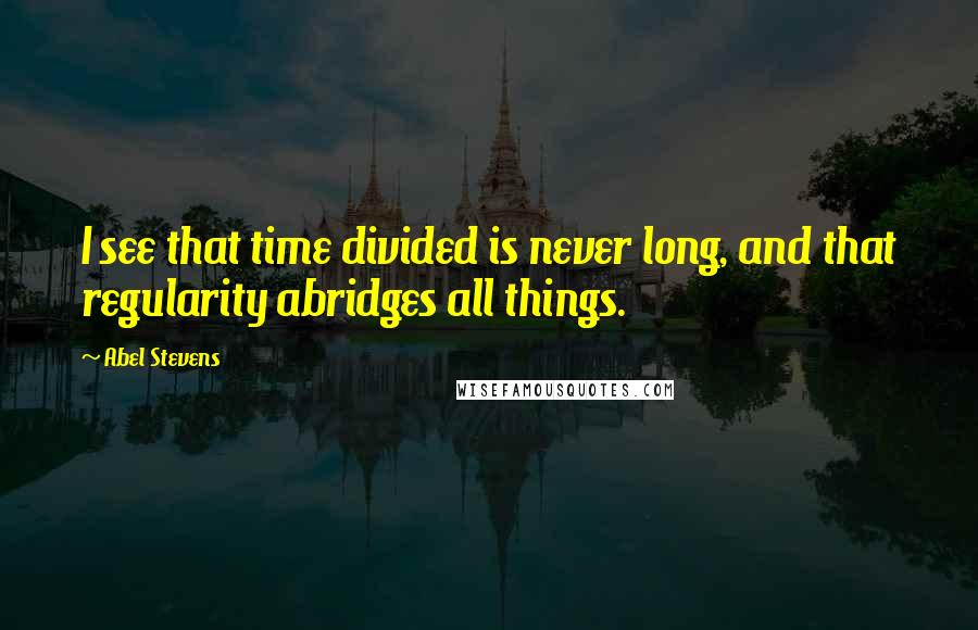 Abel Stevens Quotes: I see that time divided is never long, and that regularity abridges all things.