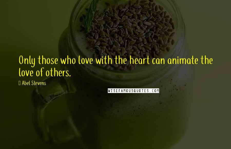 Abel Stevens Quotes: Only those who love with the heart can animate the love of others.