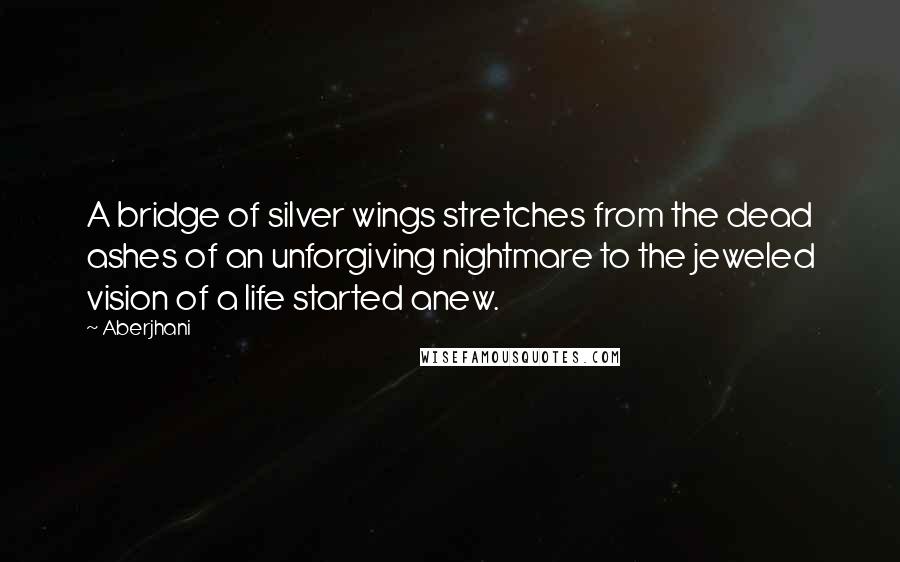 Aberjhani Quotes: A bridge of silver wings stretches from the dead ashes of an unforgiving nightmare to the jeweled vision of a life started anew.