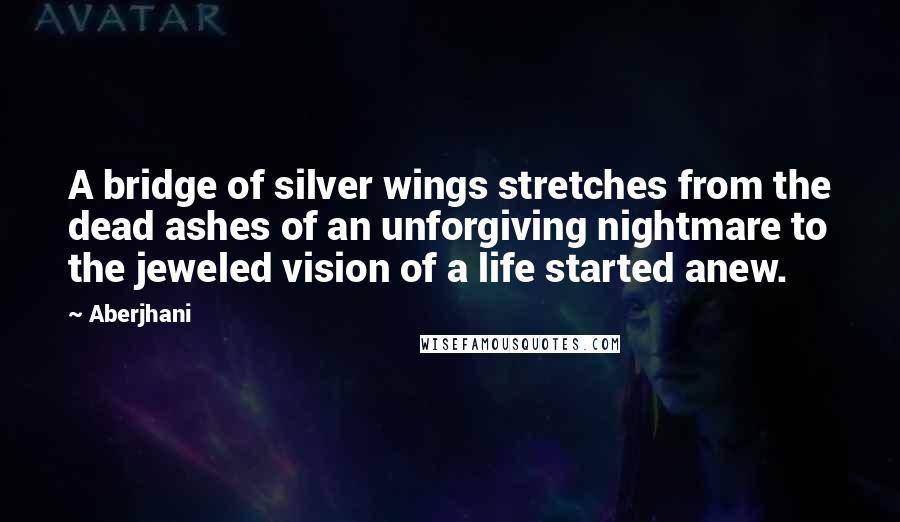 Aberjhani Quotes: A bridge of silver wings stretches from the dead ashes of an unforgiving nightmare to the jeweled vision of a life started anew.