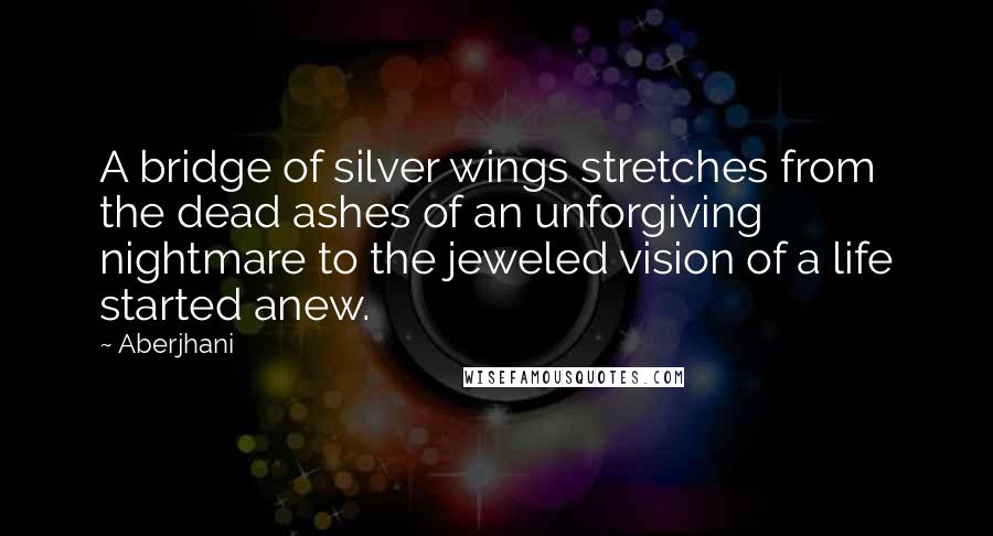 Aberjhani Quotes: A bridge of silver wings stretches from the dead ashes of an unforgiving nightmare to the jeweled vision of a life started anew.