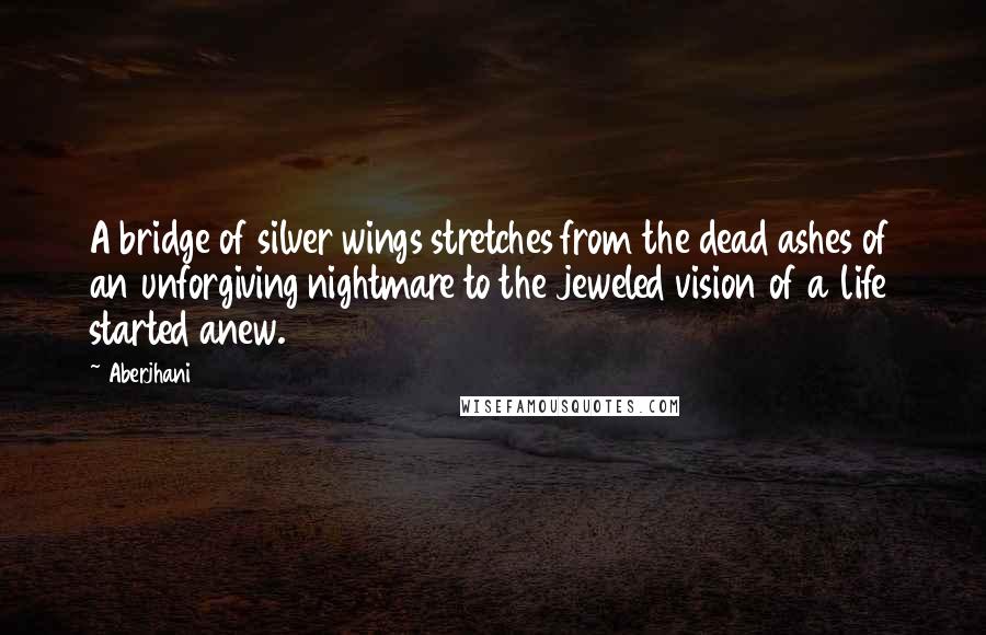 Aberjhani Quotes: A bridge of silver wings stretches from the dead ashes of an unforgiving nightmare to the jeweled vision of a life started anew.