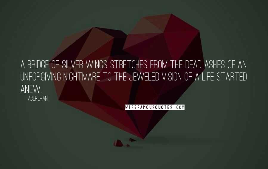 Aberjhani Quotes: A bridge of silver wings stretches from the dead ashes of an unforgiving nightmare to the jeweled vision of a life started anew.