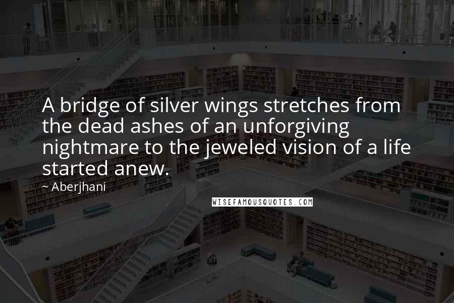 Aberjhani Quotes: A bridge of silver wings stretches from the dead ashes of an unforgiving nightmare to the jeweled vision of a life started anew.