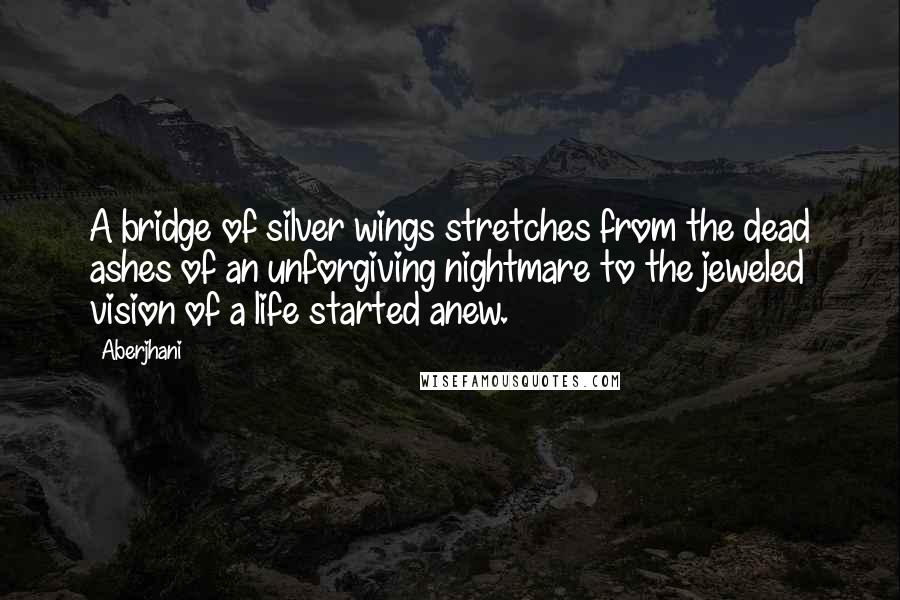 Aberjhani Quotes: A bridge of silver wings stretches from the dead ashes of an unforgiving nightmare to the jeweled vision of a life started anew.