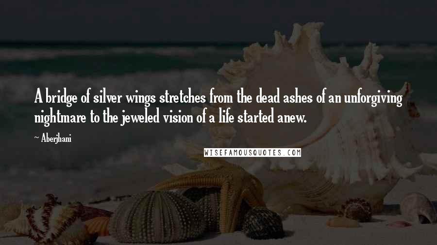 Aberjhani Quotes: A bridge of silver wings stretches from the dead ashes of an unforgiving nightmare to the jeweled vision of a life started anew.