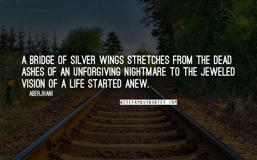 Aberjhani Quotes: A bridge of silver wings stretches from the dead ashes of an unforgiving nightmare to the jeweled vision of a life started anew.