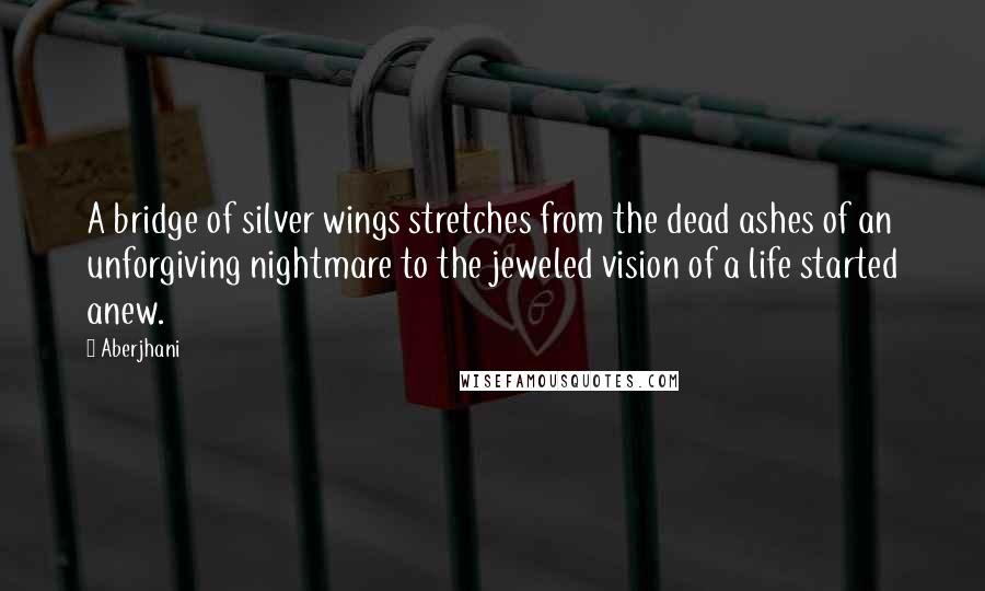 Aberjhani Quotes: A bridge of silver wings stretches from the dead ashes of an unforgiving nightmare to the jeweled vision of a life started anew.