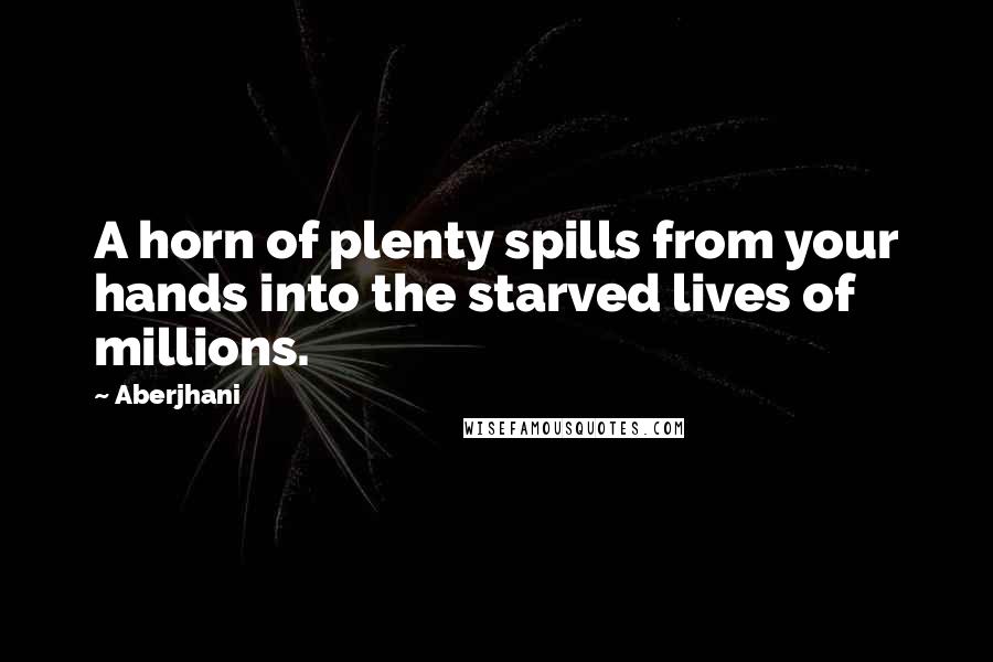 Aberjhani Quotes: A horn of plenty spills from your hands into the starved lives of millions.