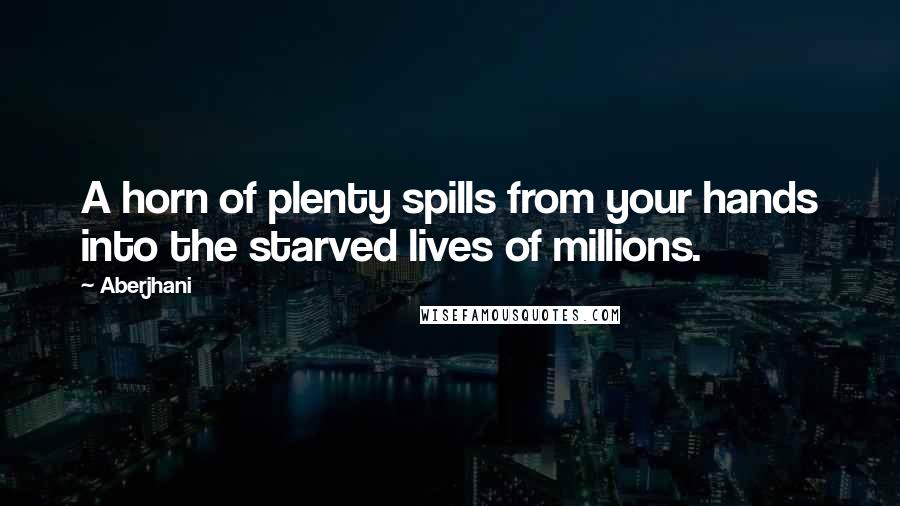 Aberjhani Quotes: A horn of plenty spills from your hands into the starved lives of millions.