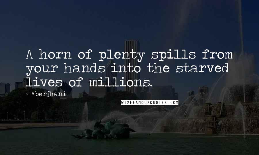 Aberjhani Quotes: A horn of plenty spills from your hands into the starved lives of millions.