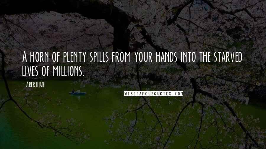 Aberjhani Quotes: A horn of plenty spills from your hands into the starved lives of millions.
