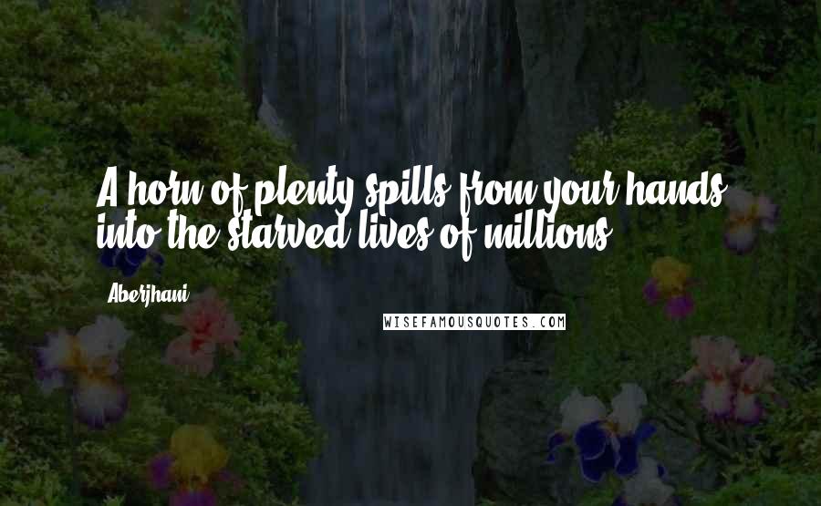 Aberjhani Quotes: A horn of plenty spills from your hands into the starved lives of millions.