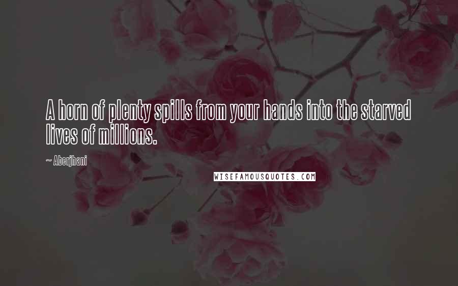 Aberjhani Quotes: A horn of plenty spills from your hands into the starved lives of millions.