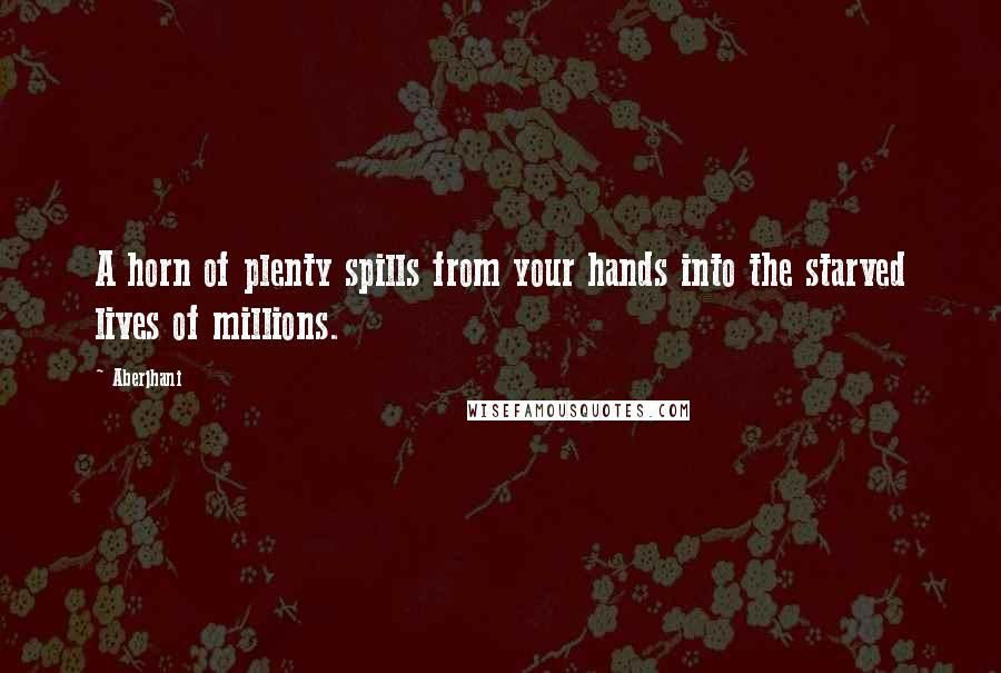 Aberjhani Quotes: A horn of plenty spills from your hands into the starved lives of millions.