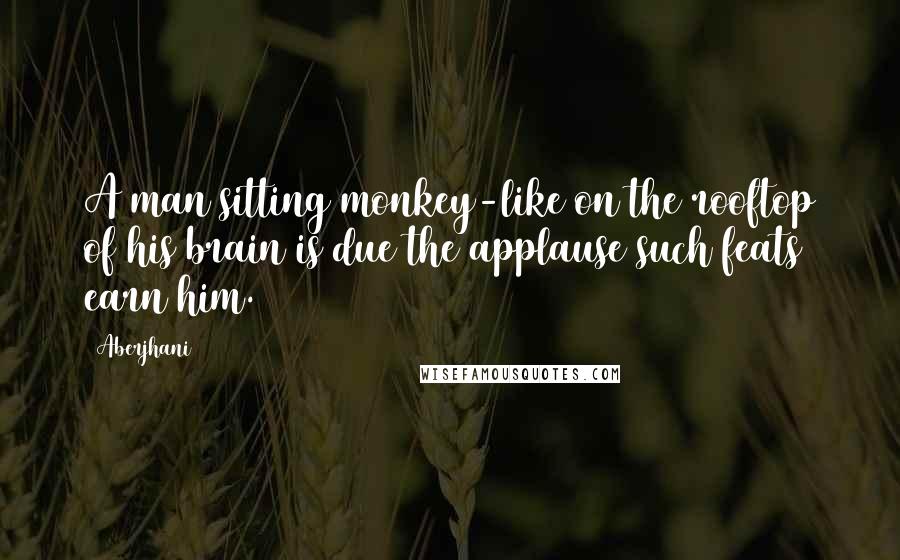 Aberjhani Quotes: A man sitting monkey-like on the rooftop of his brain is due the applause such feats earn him.