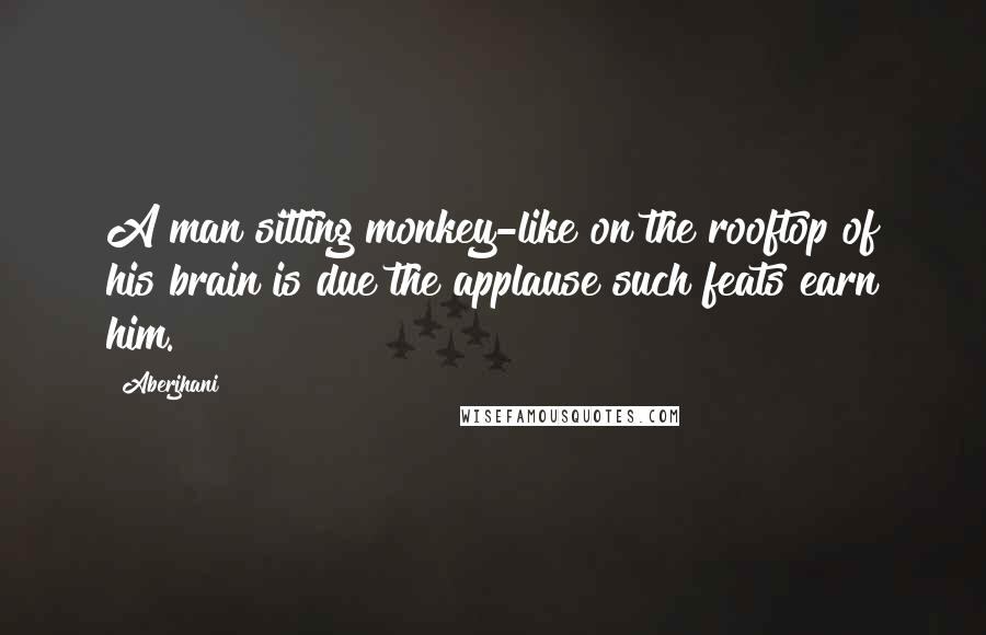 Aberjhani Quotes: A man sitting monkey-like on the rooftop of his brain is due the applause such feats earn him.