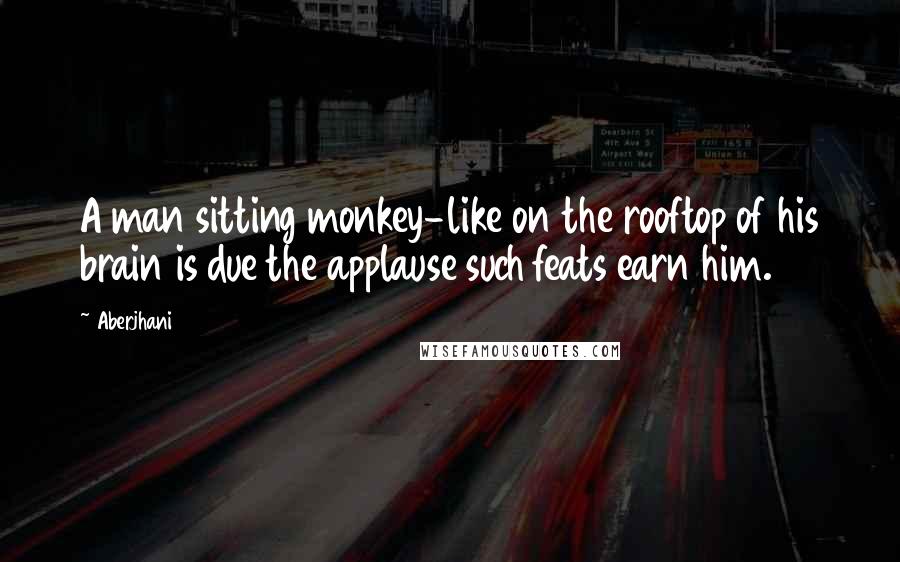 Aberjhani Quotes: A man sitting monkey-like on the rooftop of his brain is due the applause such feats earn him.