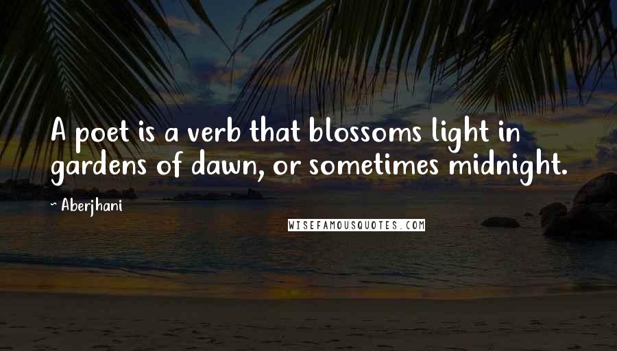 Aberjhani Quotes: A poet is a verb that blossoms light in gardens of dawn, or sometimes midnight.