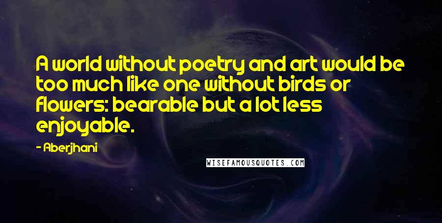 Aberjhani Quotes: A world without poetry and art would be too much like one without birds or flowers: bearable but a lot less enjoyable.