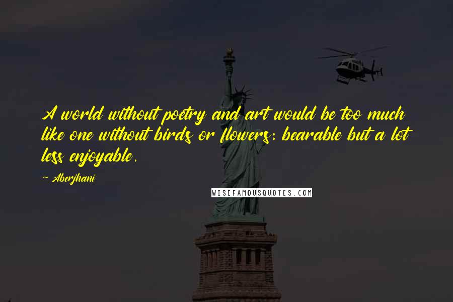 Aberjhani Quotes: A world without poetry and art would be too much like one without birds or flowers: bearable but a lot less enjoyable.