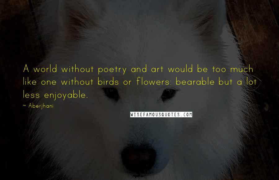 Aberjhani Quotes: A world without poetry and art would be too much like one without birds or flowers: bearable but a lot less enjoyable.