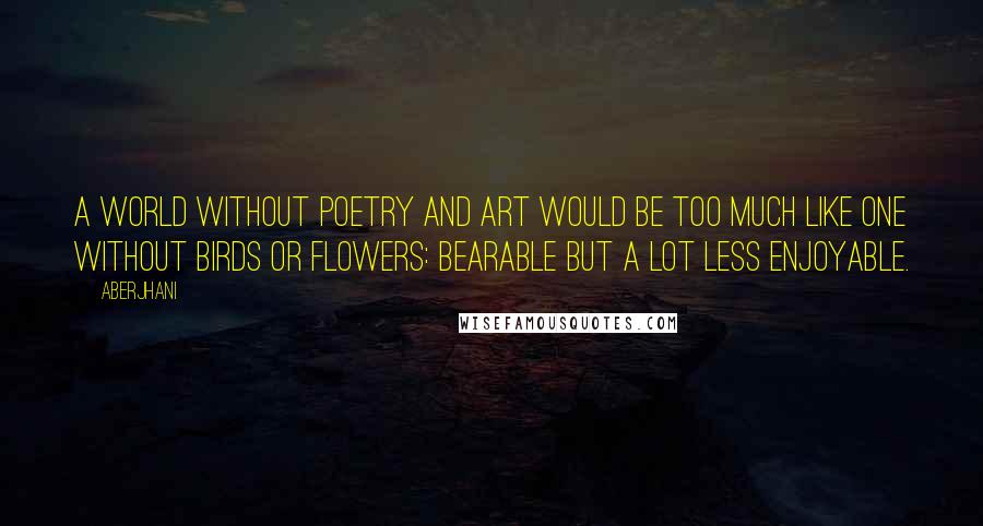 Aberjhani Quotes: A world without poetry and art would be too much like one without birds or flowers: bearable but a lot less enjoyable.