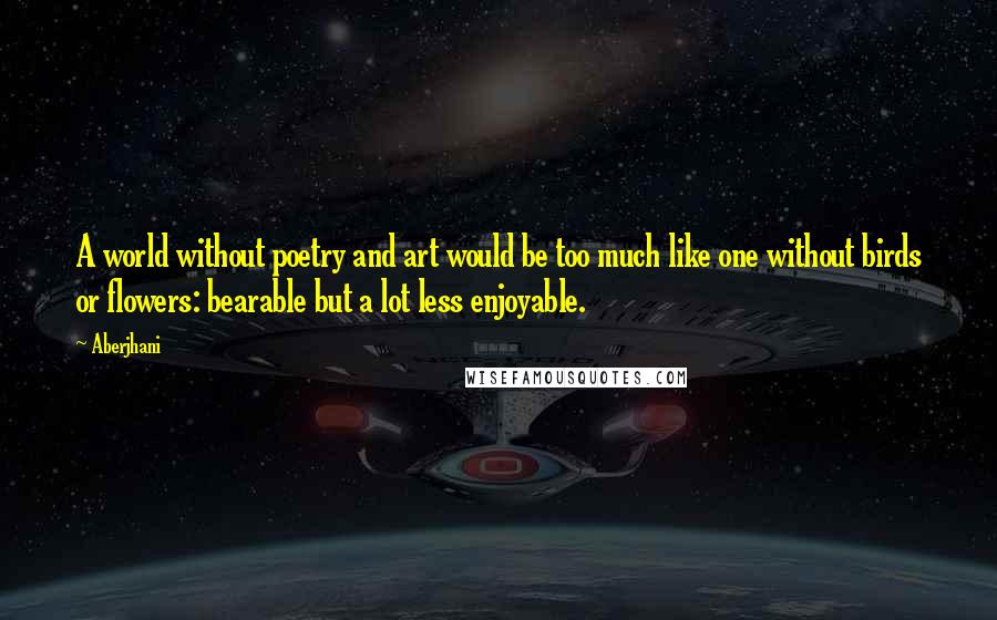 Aberjhani Quotes: A world without poetry and art would be too much like one without birds or flowers: bearable but a lot less enjoyable.