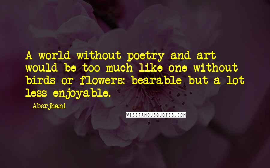 Aberjhani Quotes: A world without poetry and art would be too much like one without birds or flowers: bearable but a lot less enjoyable.