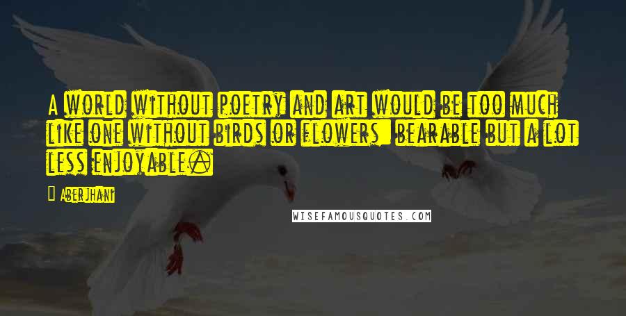 Aberjhani Quotes: A world without poetry and art would be too much like one without birds or flowers: bearable but a lot less enjoyable.